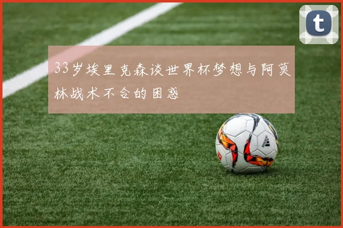 33岁埃里克森谈世界杯梦想与阿莫林战术不合的困惑