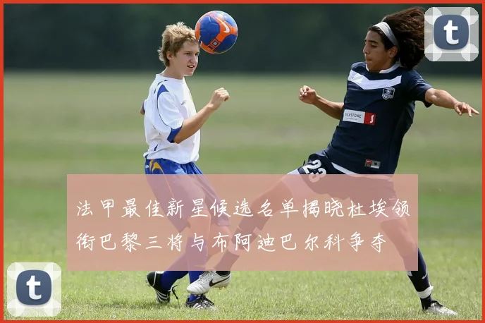 法甲最佳新星候选名单揭晓杜埃领衔巴黎三将与布阿迪巴尔科争夺