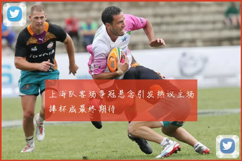 上海队客场争冠悬念引发热议主场捧杯成最终期待