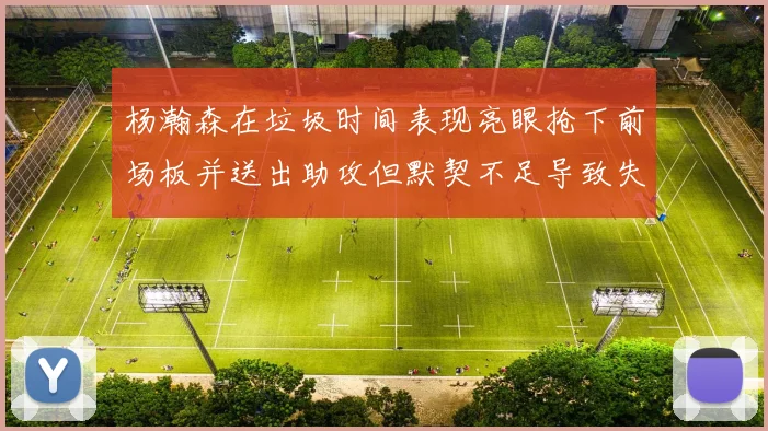 杨瀚森在垃圾时间表现亮眼抢下前场板并送出助攻但默契不足导致失误