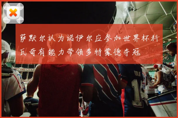 萨默尔认为诺伊尔应参加世界杯科瓦奇有能力带领多特蒙德夺冠