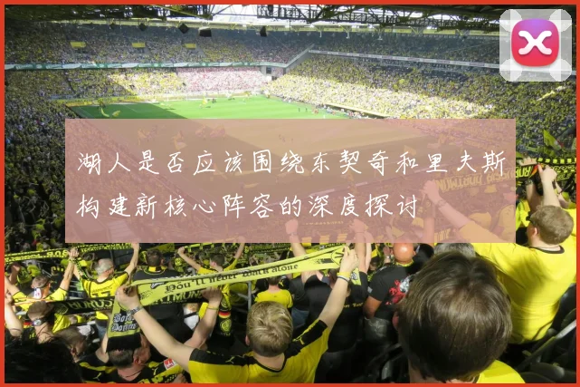 湖人是否应该围绕东契奇和里夫斯构建新核心阵容的深度探讨