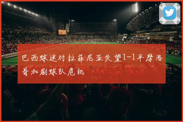 巴西球迷对拉菲尼亚失望1-1平摩洛哥加剧球队危机