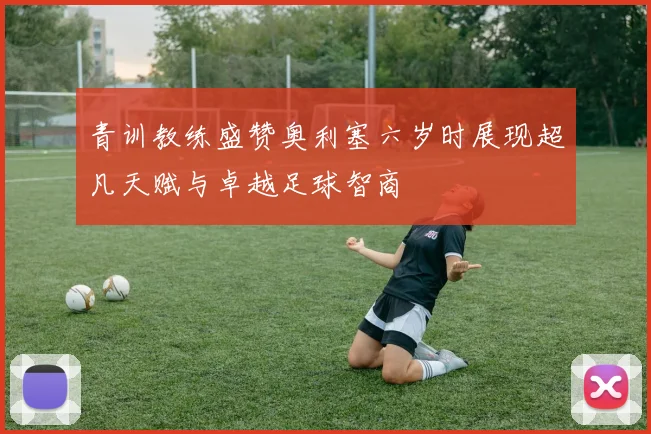 青训教练盛赞奥利塞六岁时展现超凡天赋与卓越足球智商