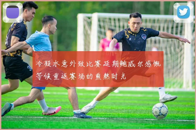 冷凝水意外致比赛延期鲍威尔感慨等候重返赛场的煎熬时光