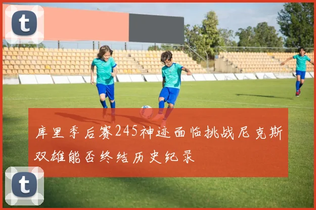 库里季后赛245神迹面临挑战尼克斯双雄能否终结历史纪录