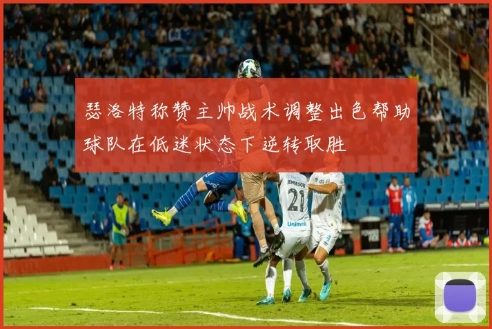 瑟洛特称赞主帅战术调整出色帮助球队在低迷状态下逆转取胜