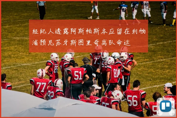 经纪人透露阿斯帕斯本应留在利物浦预见苏牙斯图里奇离队命运